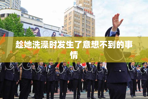 趁她洗澡时发生了意想不到的事情