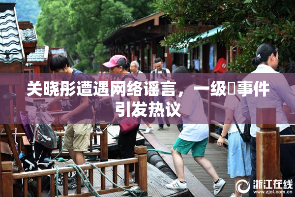 关晓彤遭遇网络谣言，一级婬事件引发热议
