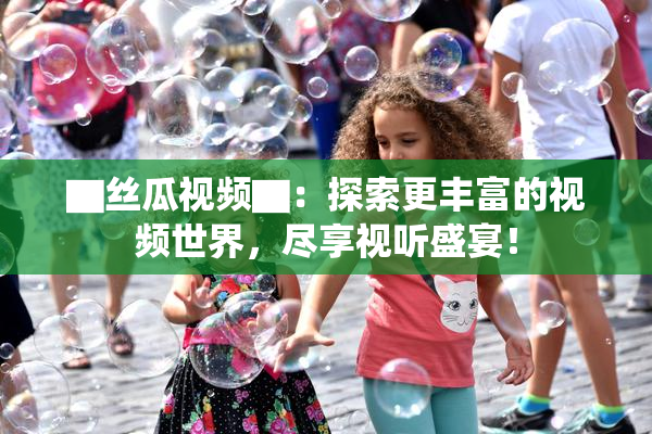 ▇丝瓜视频▇：探索更丰富的视频世界，尽享视听盛宴！