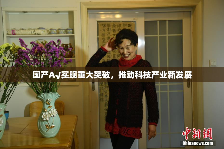 国产A√实现重大突破，推动科技产业新发展