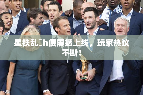 星铁乱婬h侵震撼上线，玩家热议不断！