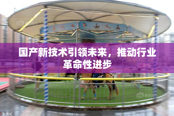 国产新技术引领未来，推动行业革命性进步
