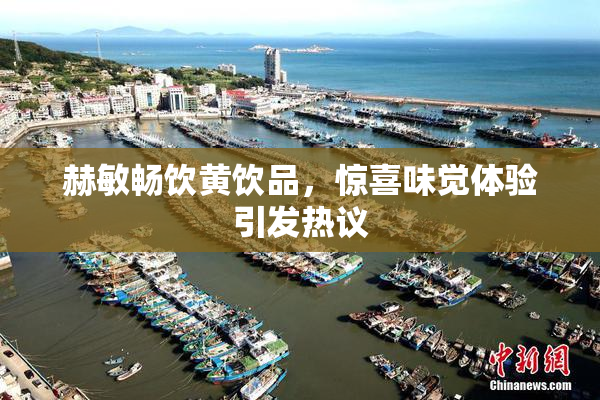 赫敏畅饮黄饮品，惊喜味觉体验引发热议