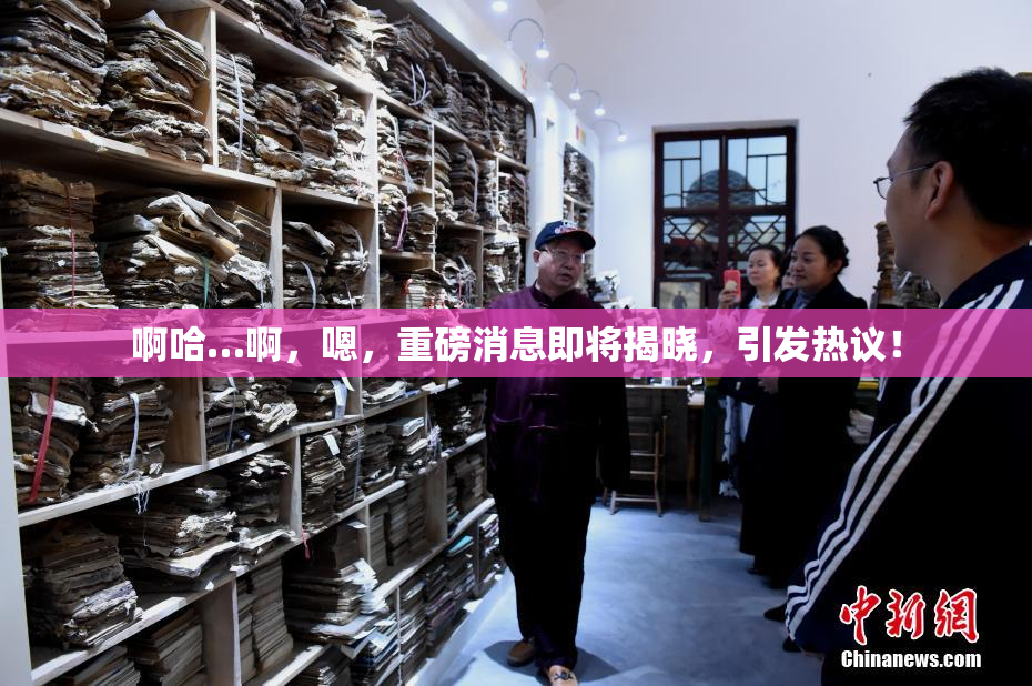 啊哈…啊，嗯，重磅消息即将揭晓，引发热议！