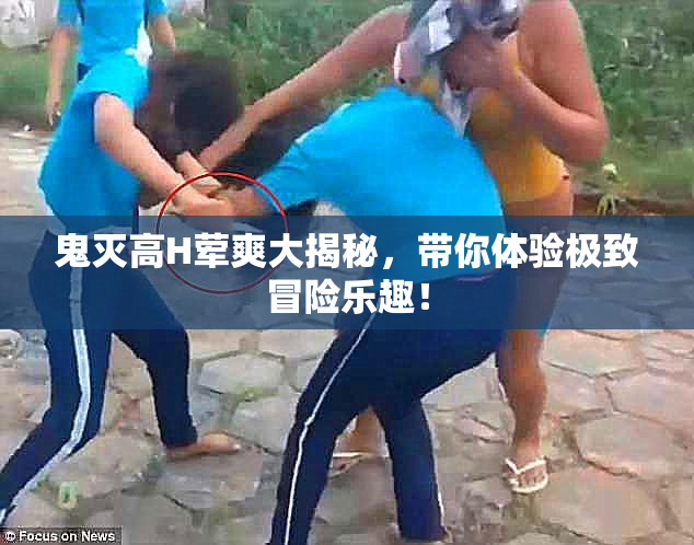 鬼灭高H荤爽大揭秘，带你体验极致冒险乐趣！