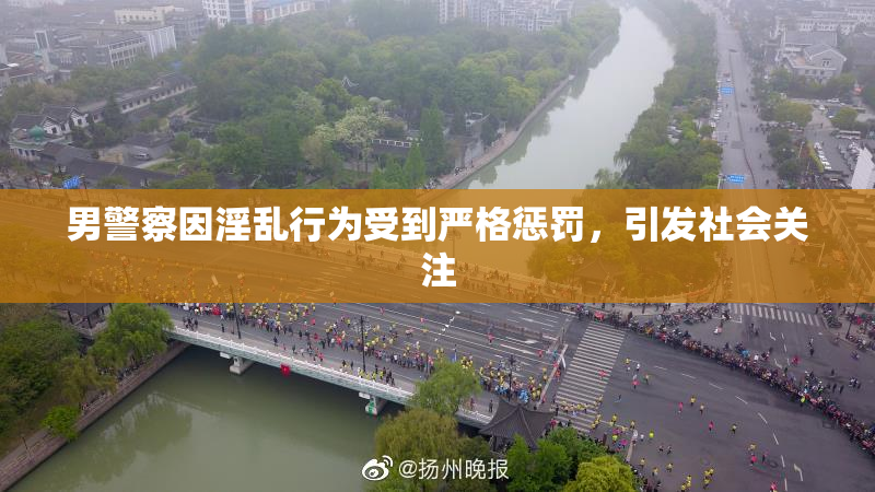 男警察因淫乱行为受到严格惩罚，引发社会关注