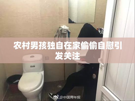 农村男孩独自在家偷偷自慰引发关注