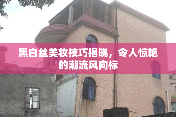 黑白丝美妆技巧揭晓，令人惊艳的潮流风向标