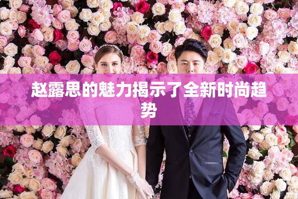 赵露思的魅力揭示了全新时尚趋势