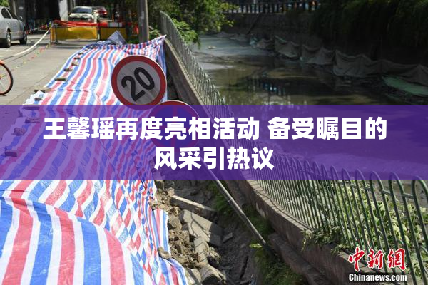 王馨瑶再度亮相活动 备受瞩目的风采引热议