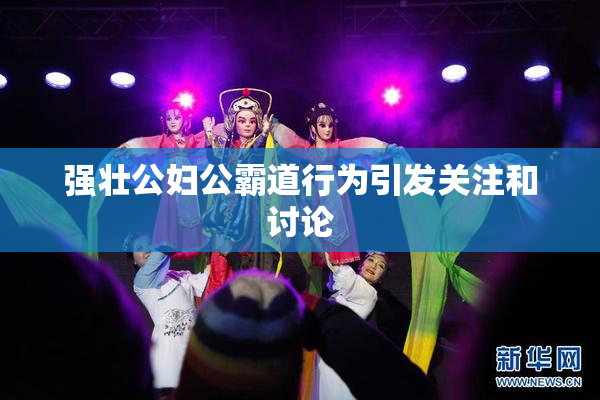 强壮公妇公霸道行为引发关注和讨论
