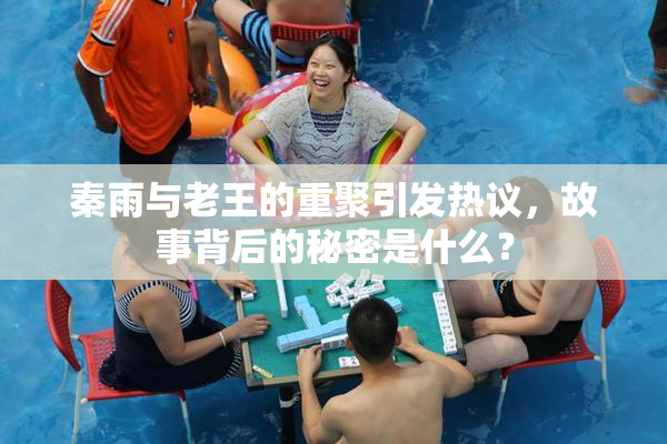 秦雨与老王的重聚引发热议，故事背后的秘密是什么？