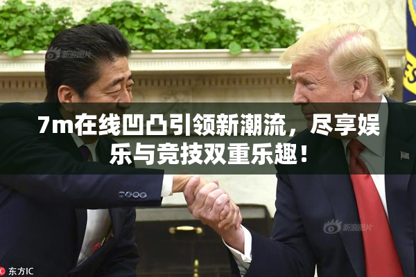 7m在线凹凸引领新潮流，尽享娱乐与竞技双重乐趣！