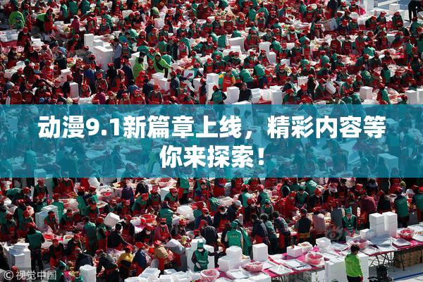 动漫9.1新篇章上线，精彩内容等你来探索！