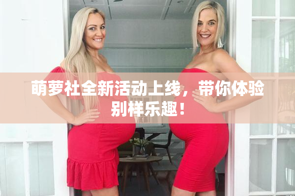 萌萝社全新活动上线，带你体验别样乐趣！