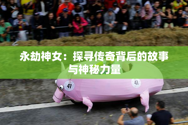 永劫神女：探寻传奇背后的故事与神秘力量