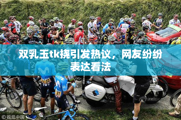 双乳玉tk挠引发热议，网友纷纷表达看法