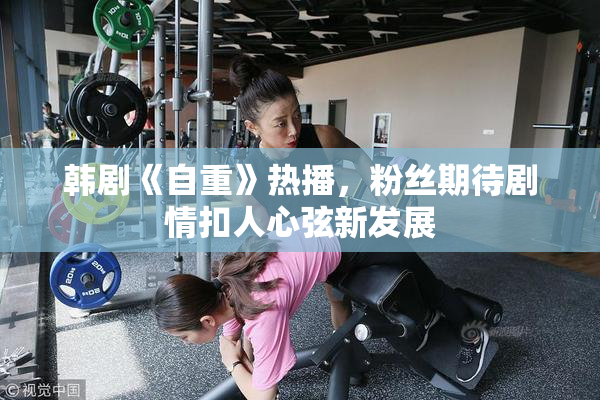 韩剧《自重》热播，粉丝期待剧情扣人心弦新发展