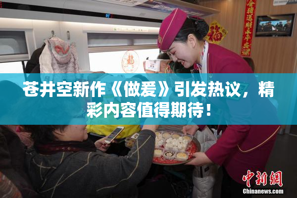 苍井空新作《做爰》引发热议，精彩内容值得期待！