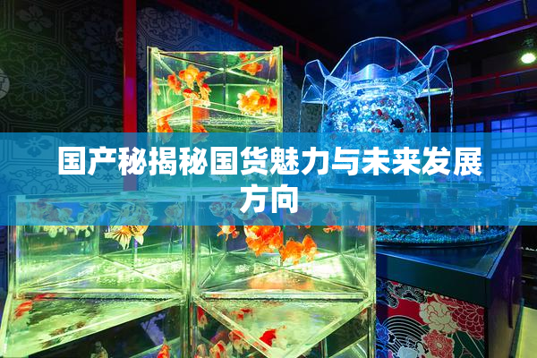 国产秘揭秘国货魅力与未来发展方向