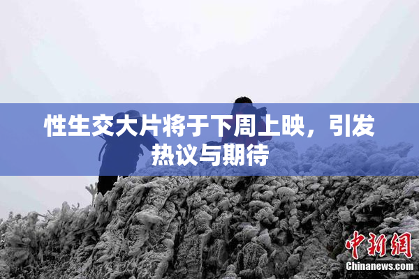 性生交大片将于下周上映，引发热议与期待