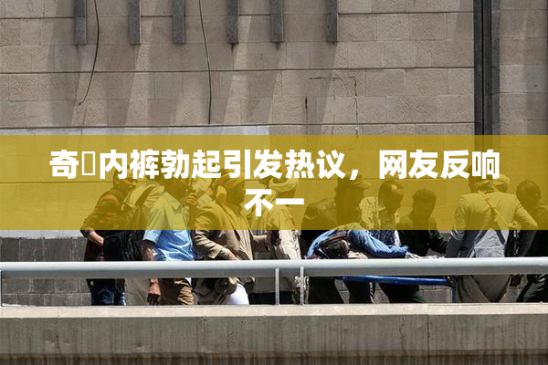 奇犽内裤勃起引发热议，网友反响不一