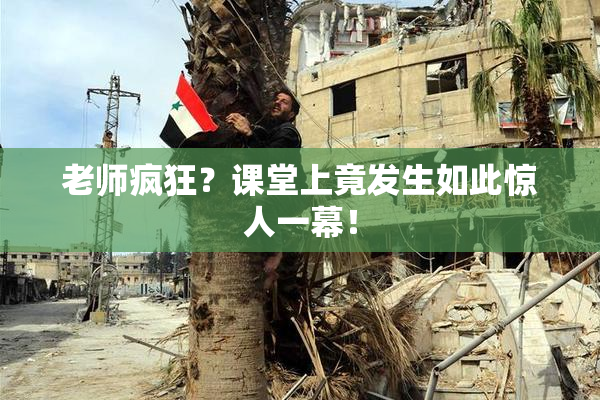 老师疯狂？课堂上竟发生如此惊人一幕！