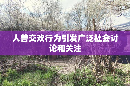 人兽交欢行为引发广泛社会讨论和关注