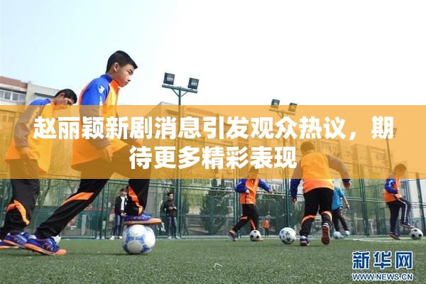 赵丽颖新剧消息引发观众热议，期待更多精彩表现