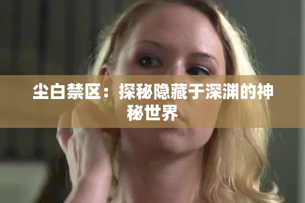 尘白禁区：探秘隐藏于深渊的神秘世界
