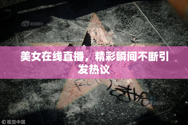美女在线直播，精彩瞬间不断引发热议
