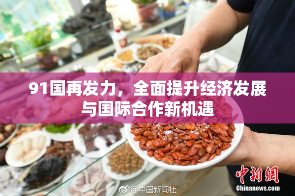 91国再发力，全面提升经济发展与国际合作新机遇