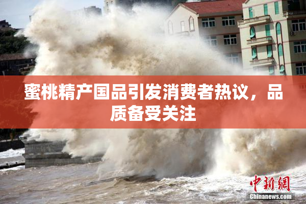 蜜桃精产国品引发消费者热议，品质备受关注