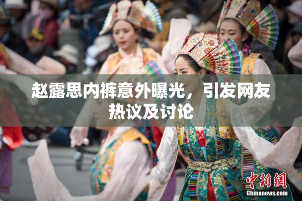 赵露思内裤意外曝光，引发网友热议及讨论