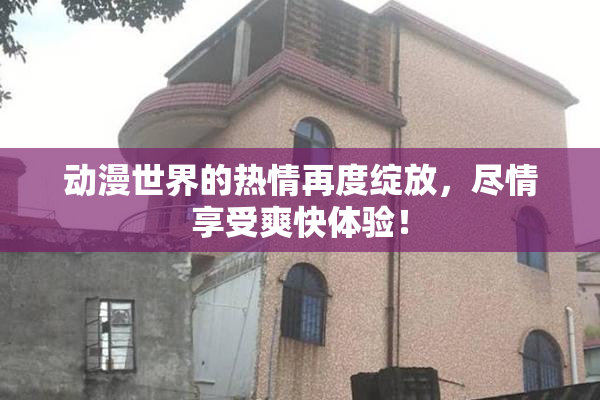 动漫世界的热情再度绽放，尽情享受爽快体验！
