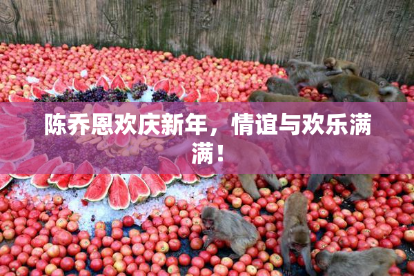 陈乔恩欢庆新年，情谊与欢乐满满！