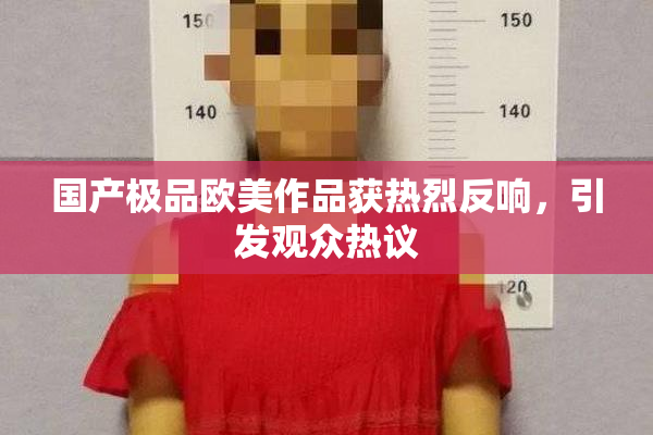 国产极品欧美作品获热烈反响，引发观众热议