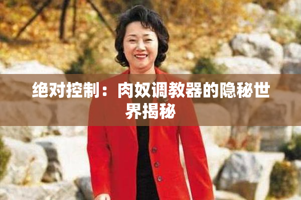 绝对控制：肉奴调教器的隐秘世界揭秘