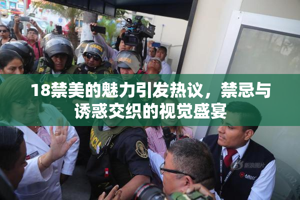18禁美的魅力引发热议，禁忌与诱惑交织的视觉盛宴