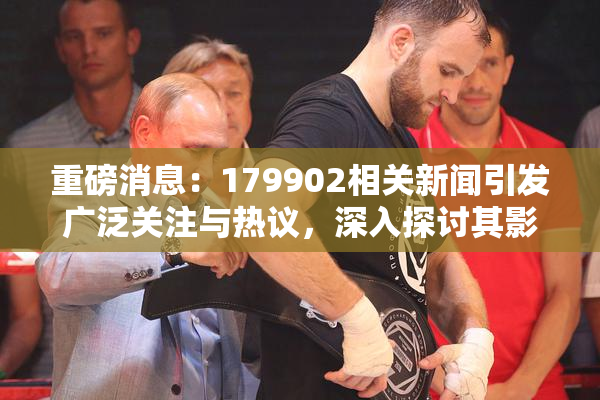 重磅消息：179902相关新闻引发广泛关注与热议，深入探讨其影响与意义
