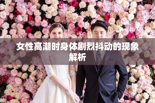女性高潮时身体剧烈抖动的现象解析