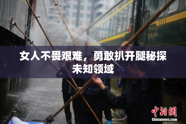 女人不畏艰难，勇敢扒开腿秘探未知领域