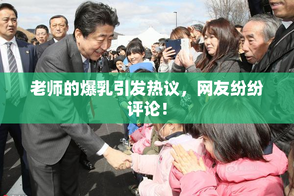 老师的爆乳引发热议，网友纷纷评论！
