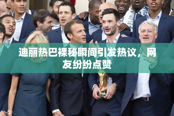 迪丽热巴裸秘瞬间引发热议，网友纷纷点赞
