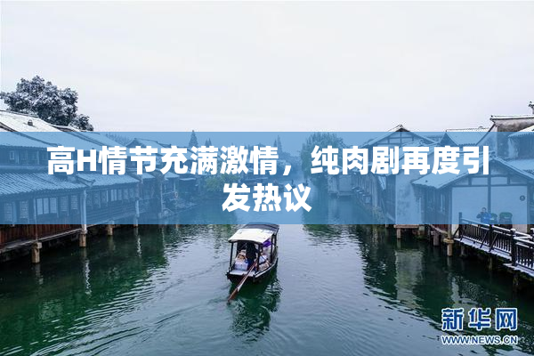 高H情节充满激情，纯肉剧再度引发热议