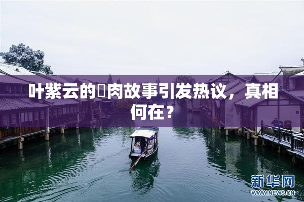 叶紫云的婬肉故事引发热议，真相何在？