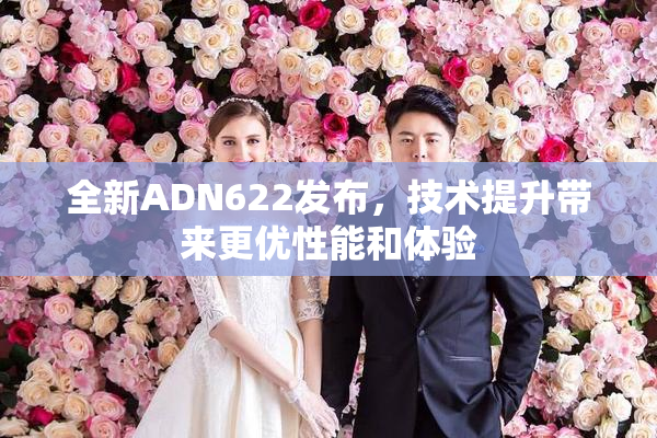 全新ADN622发布，技术提升带来更优性能和体验