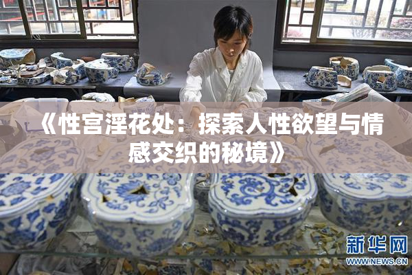 《性宫淫花处：探索人性欲望与情感交织的秘境》