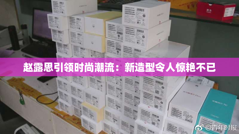 赵露思引领时尚潮流：新造型令人惊艳不已