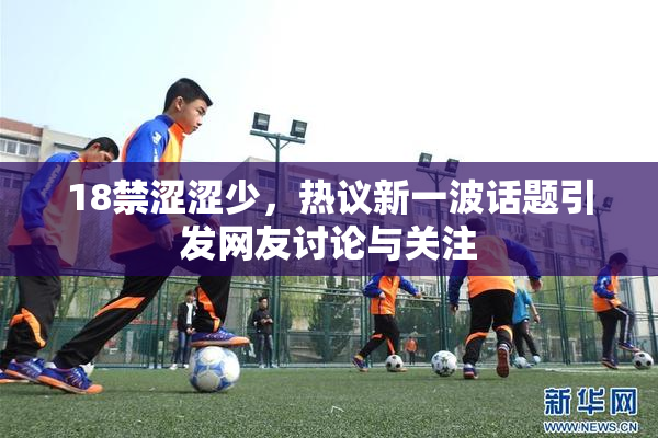 18禁涩涩少，热议新一波话题引发网友讨论与关注
